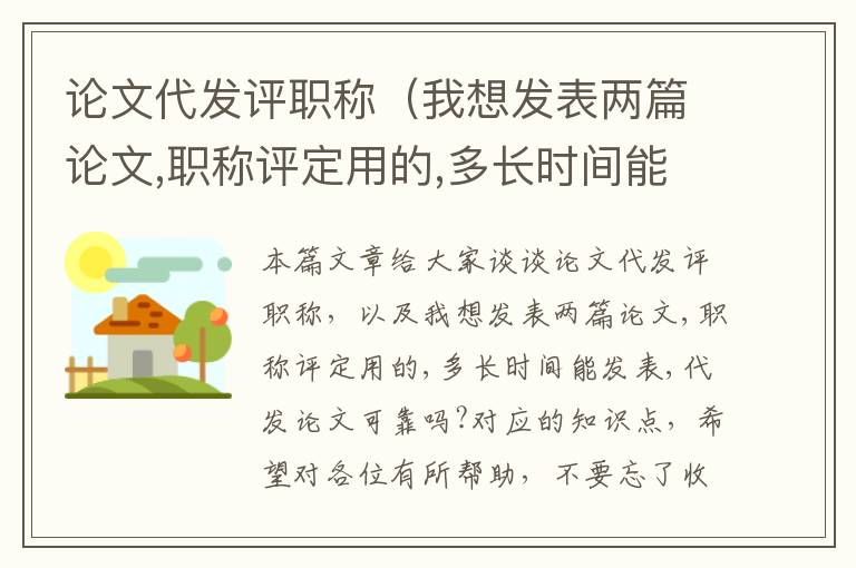 论文代发评职称（我想发表两篇论文,职称评定用的,多长时间能发表,代发论文可靠吗?）